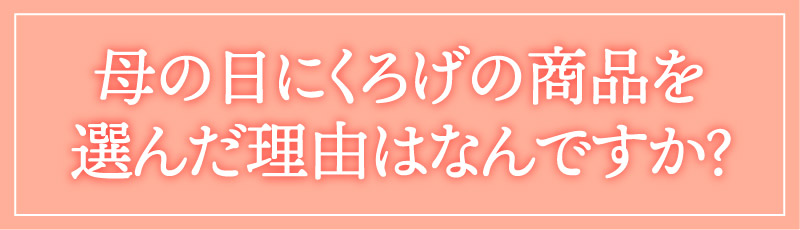 母の日にくろげの商品を選んだ理由はなんですか？