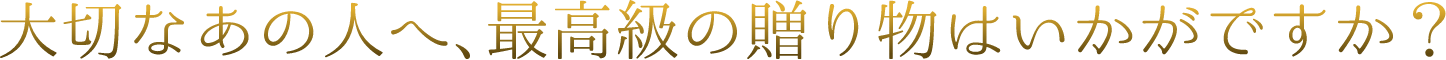 大切なあの人へ、最高級の贈り物はいかがですか？