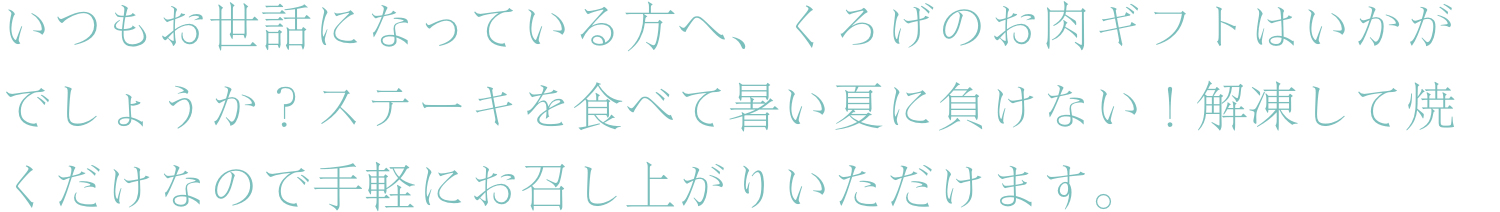 いつもお世話になっている方へ、くろげのお肉ギフトはいかがでしょうか？ステーキを食べて暑い夏に負けない！解凍して焼くだけなので手軽にお召し上がりいただけます。